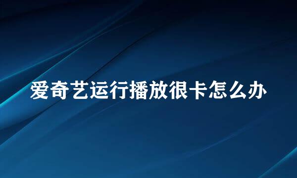 爱奇艺运行播放很卡怎么办