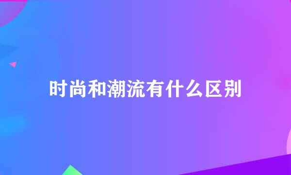 时尚和潮流有什么区别