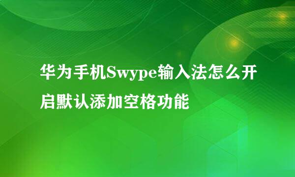 华为手机Swype输入法怎么开启默认添加空格功能