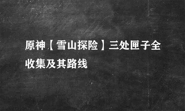 原神【雪山探险】三处匣子全收集及其路线