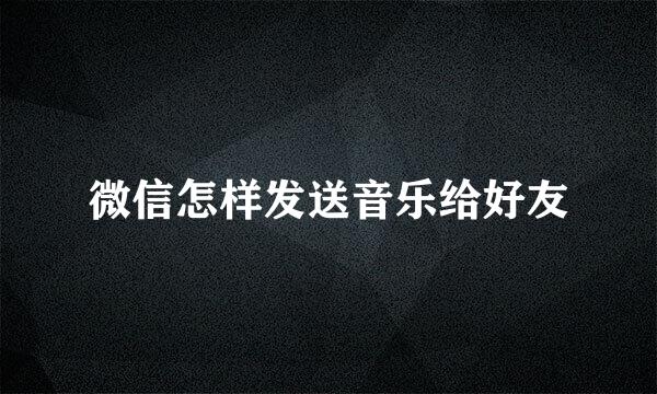 微信怎样发送音乐给好友