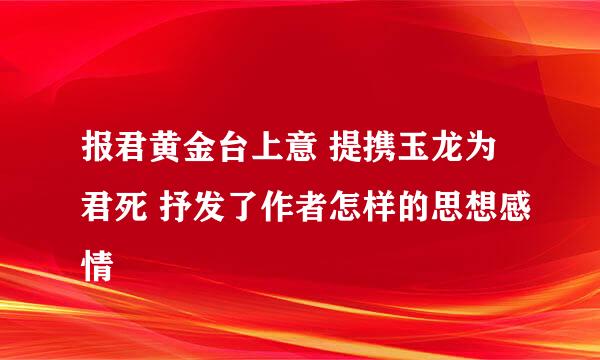 报君黄金台上意 提携玉龙为君死 抒发了作者怎样的思想感情