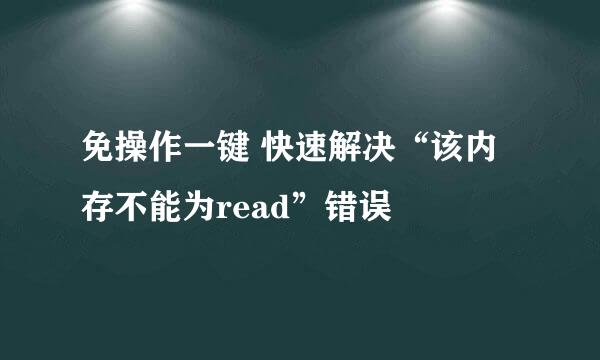 免操作一键 快速解决“该内存不能为read”错误