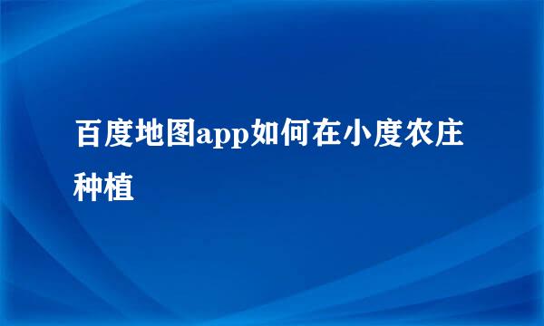 百度地图app如何在小度农庄种植