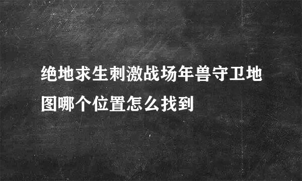 绝地求生刺激战场年兽守卫地图哪个位置怎么找到