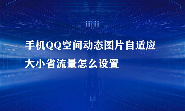 手机QQ空间动态图片自适应大小省流量怎么设置