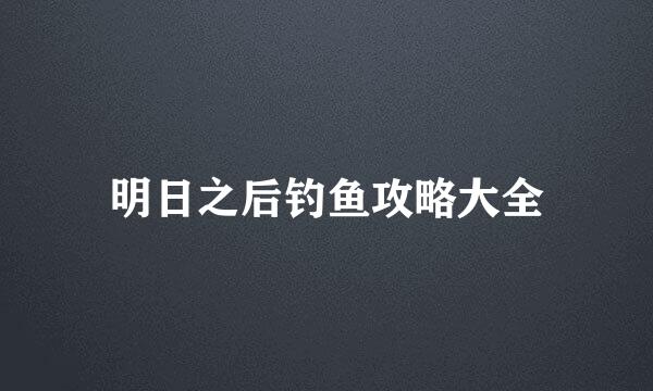 明日之后钓鱼攻略大全