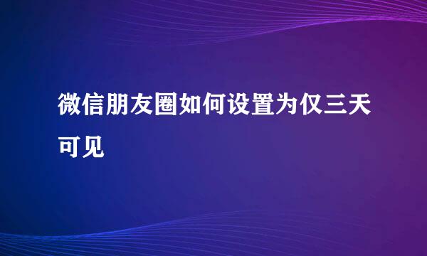 微信朋友圈如何设置为仅三天可见
