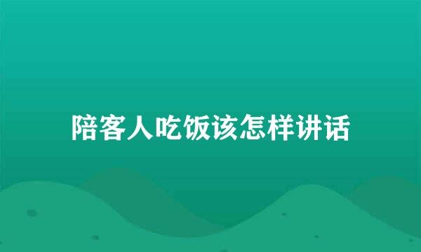 陪客人吃饭该怎样讲话