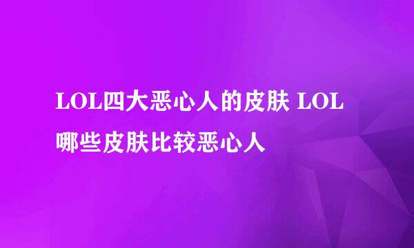 LOL四大恶心人的皮肤 LOL哪些皮肤比较恶心人