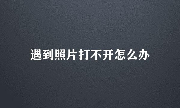 遇到照片打不开怎么办