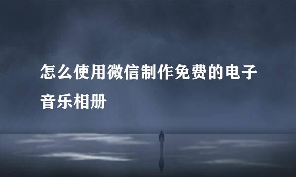 怎么使用微信制作免费的电子音乐相册