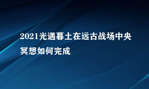 2021光遇暮土在远古战场中央冥想如何完成