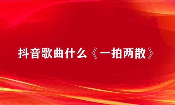 抖音歌曲什么《一拍两散》