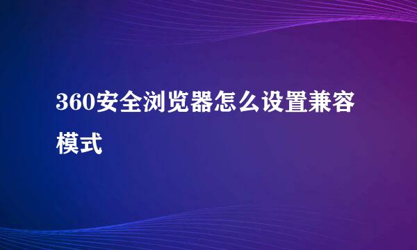 360安全浏览器怎么设置兼容模式