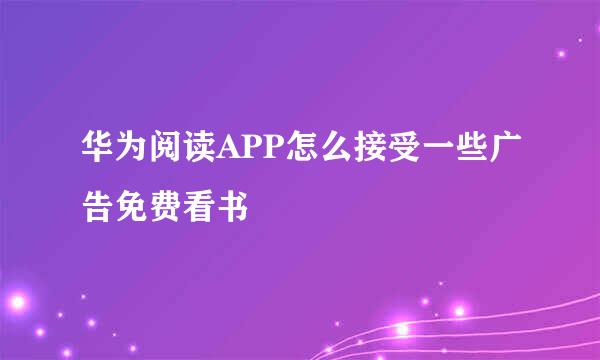 华为阅读APP怎么接受一些广告免费看书
