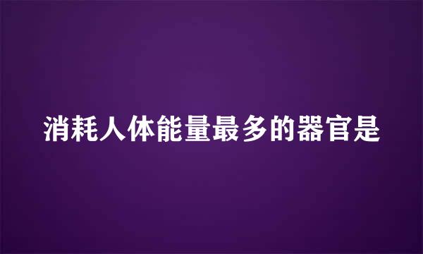 消耗人体能量最多的器官是