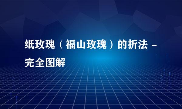 纸玫瑰（福山玫瑰）的折法 - 完全图解