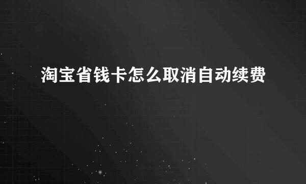 淘宝省钱卡怎么取消自动续费