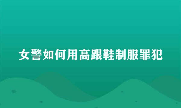 女警如何用高跟鞋制服罪犯
