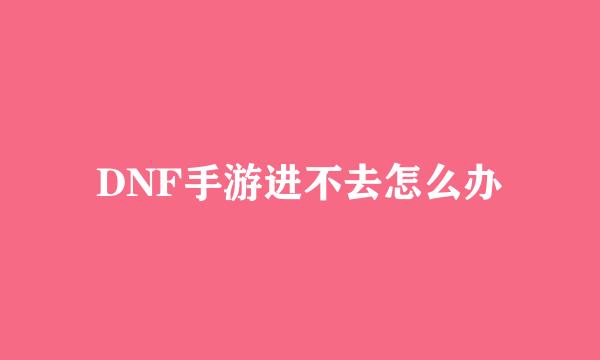 DNF手游进不去怎么办
