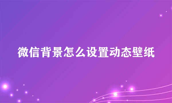 微信背景怎么设置动态壁纸