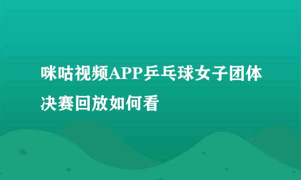 咪咕视频APP乒乓球女子团体决赛回放如何看
