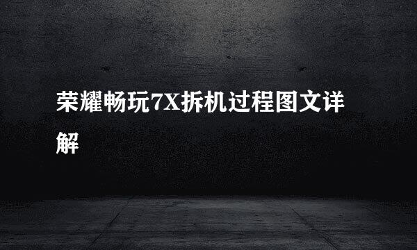 荣耀畅玩7X拆机过程图文详解