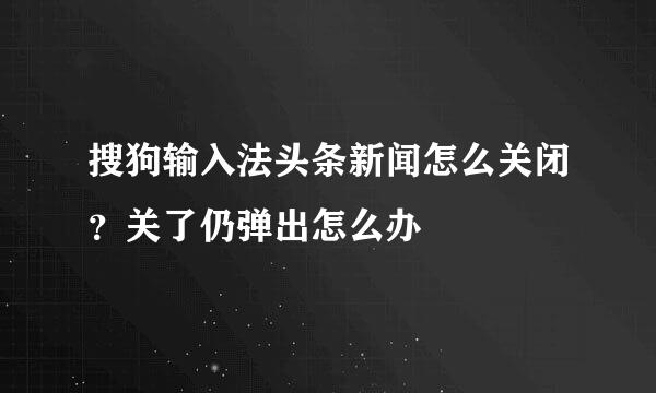 搜狗输入法头条新闻怎么关闭？关了仍弹出怎么办