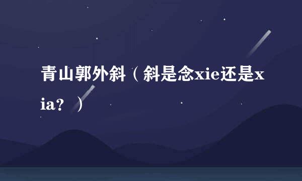 青山郭外斜（斜是念xie还是xia？）