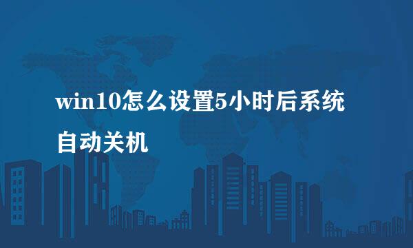 win10怎么设置5小时后系统自动关机
