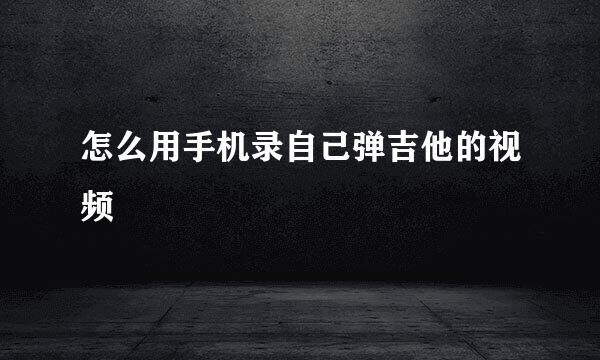 怎么用手机录自己弹吉他的视频