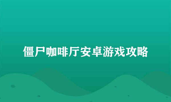 僵尸咖啡厅安卓游戏攻略