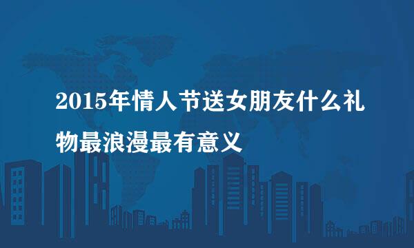 2015年情人节送女朋友什么礼物最浪漫最有意义