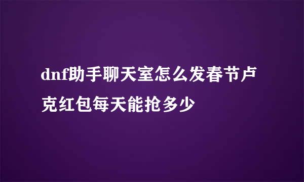 dnf助手聊天室怎么发春节卢克红包每天能抢多少