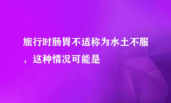 旅行时肠胃不适称为水土不服，这种情况可能是