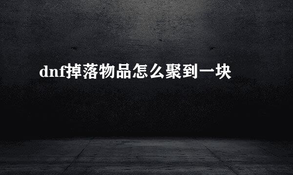 dnf掉落物品怎么聚到一块