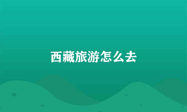 西藏旅游怎么去