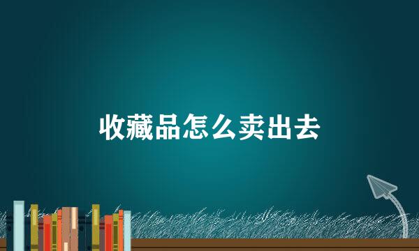 收藏品怎么卖出去
