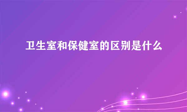 卫生室和保健室的区别是什么