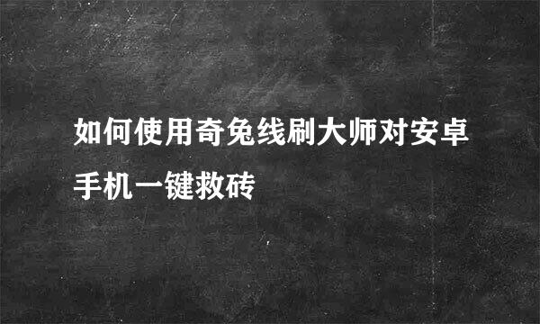 如何使用奇兔线刷大师对安卓手机一键救砖