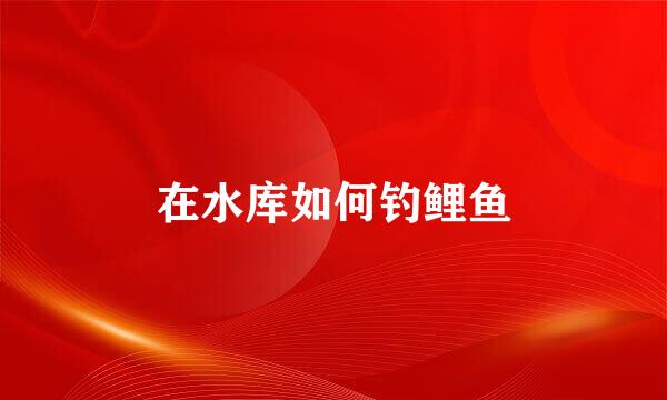 在水库如何钓鲤鱼