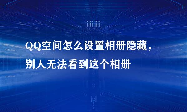 QQ空间怎么设置相册隐藏，别人无法看到这个相册