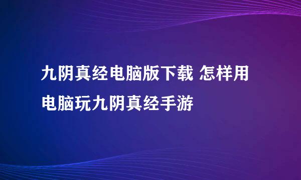 九阴真经电脑版下载 怎样用电脑玩九阴真经手游
