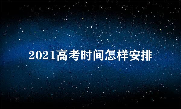 2021高考时间怎样安排