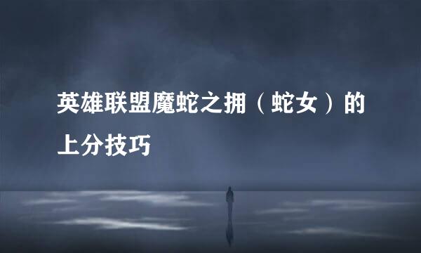 英雄联盟魔蛇之拥（蛇女）的上分技巧