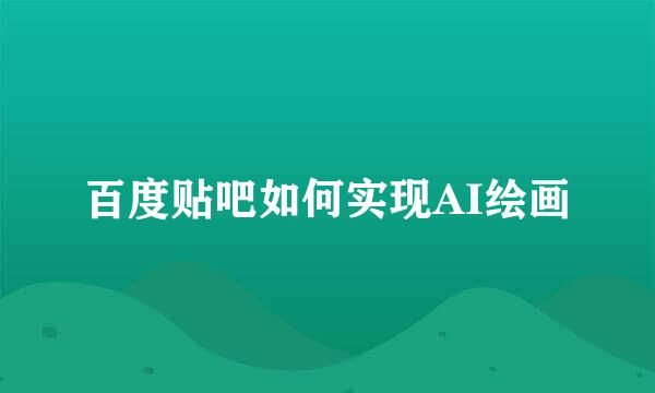 百度贴吧如何实现AI绘画