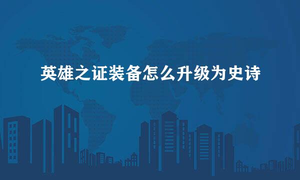 英雄之证装备怎么升级为史诗