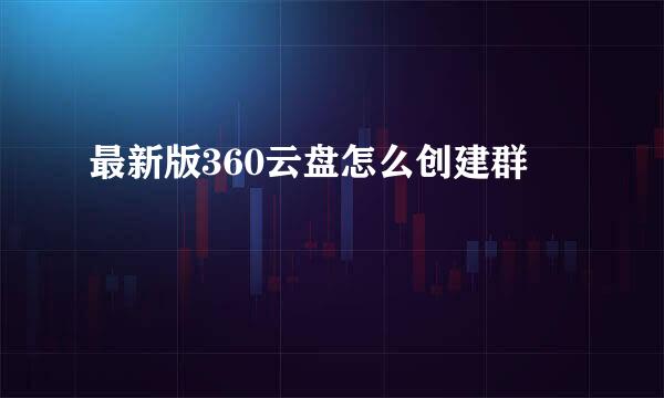 最新版360云盘怎么创建群