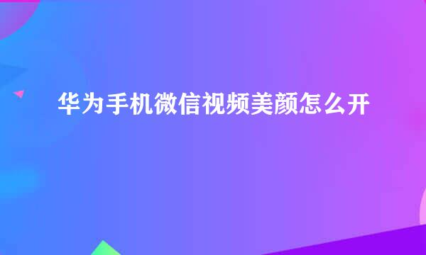 华为手机微信视频美颜怎么开​